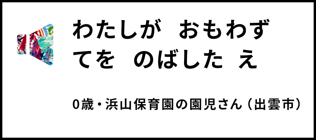 わたしが　おもわず てを　のばした　え 0歳・浜山保育園の園児さん（出雲市） 