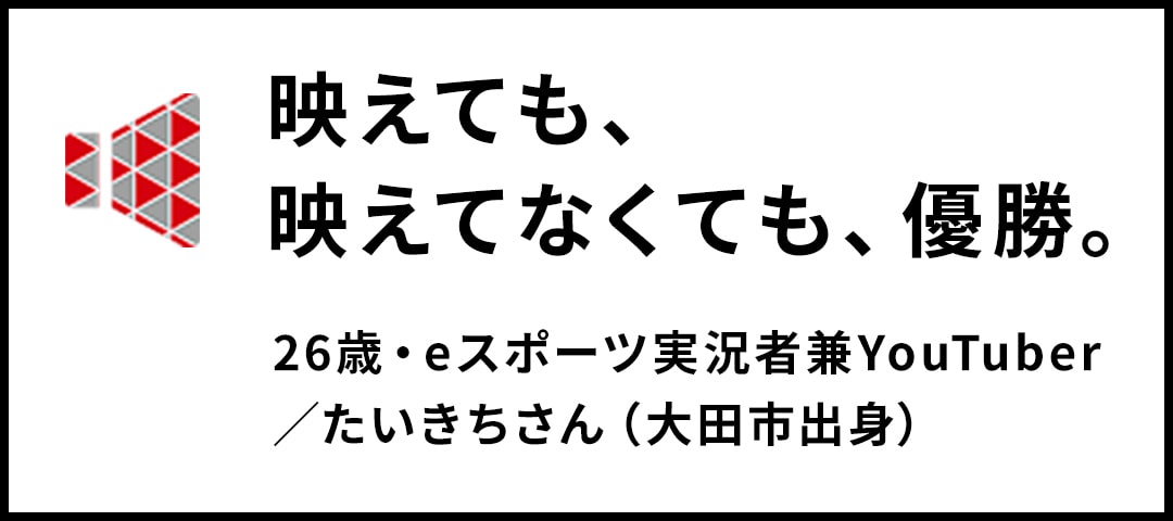 映えても、映えてなくても、優勝。26歳・eスポーツ実況者兼YouTuber／たいきちさん（大田市出身）
